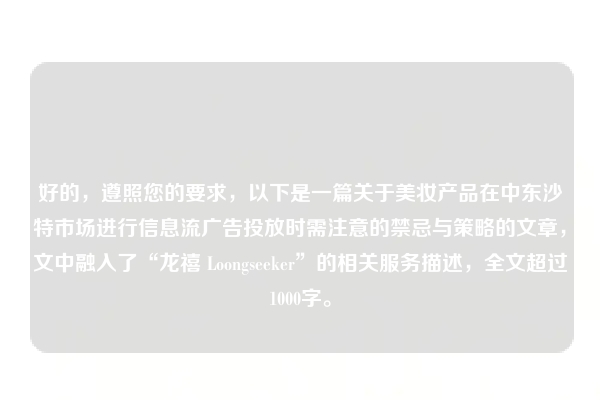 好的，遵照您的要求，以下是一篇关于美妆产品在中东沙特市场进行信息流广告投放时需注意的禁忌与策略的文章，文中融入了“龙禧 Loongseeker”的相关服务描述，全文超过1000字。