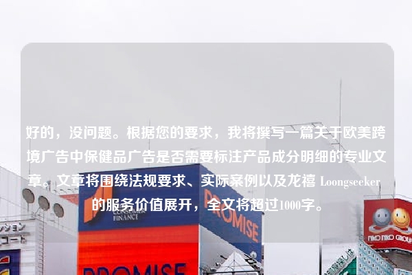 好的,没问题。根据您的要求,我将撰写一篇关于欧美跨境广告中保健品广告是否需要标注产品成分明细的专业文章。文章将围绕法规要求、实际案例以及龙禧 Loongseeker 的服务价值展开,全文将超过1000字。