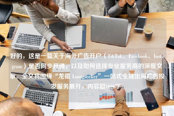 好的，这是一篇关于海外广告开户（TikTok、Facebook、Instagram）是否同步开通，以及如何选择专业服务商的深度文章。全文将围绕“龙禧 Loongseeker”一站式全域出海广告投发服务展开，内容超1000字。