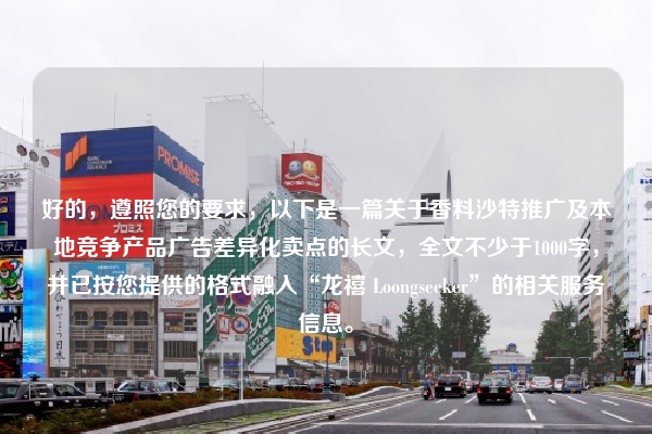 好的，遵照您的要求，以下是一篇关于香料沙特推广及本地竞争产品广告差异化卖点的长文，全文不少于1000字，并已按您提供的格式融入“龙禧 Loongseeker”的相关服务信息。