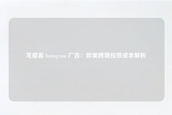 龙禧客 Instagram 广告：欧美跨境投放成本解析