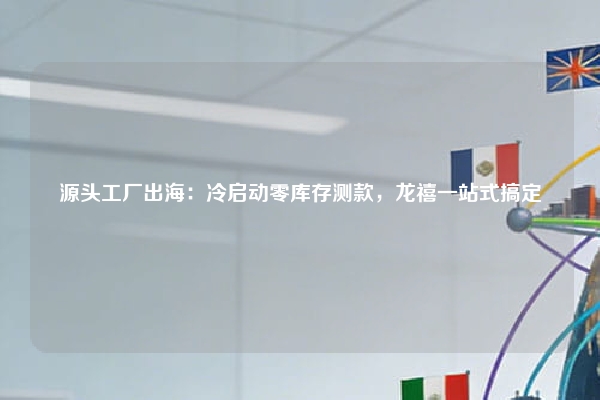 源头工厂出海:冷启动零库存测款,龙禧一站式搞定