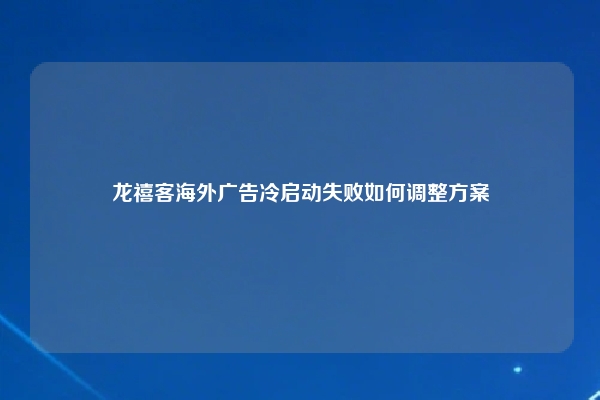 龙禧客海外广告冷启动失败如何调整方案
