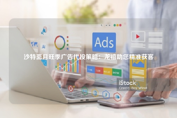 沙特斋月旺季广告代投策略：龙禧助您精准获客