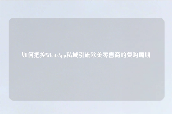 如何把控WhatsApp私域引流欧美零售商的复购周期