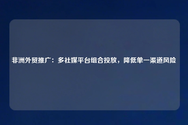 非洲外贸推广:多社媒平台组合投放,降低单一渠道风险