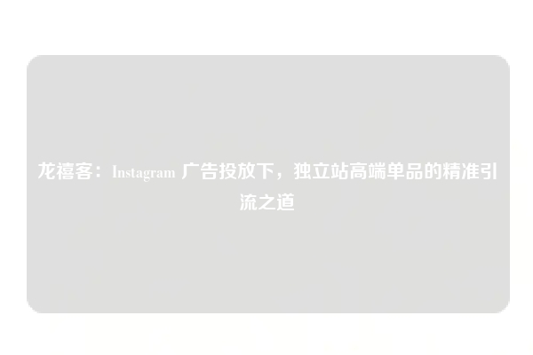 龙禧客：Instagram 广告投放下，独立站高端单品的精准引流之道