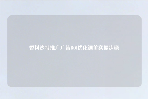 香料沙特推广广告ROI优化调价实操步骤