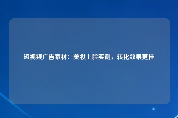 短视频广告素材：美妆上脸实测，转化效果更佳