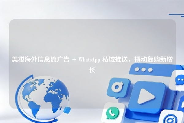 美妆海外信息流广告 + WhatsApp 私域推送,撬动复购新增长