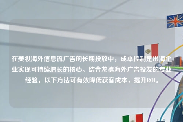 在美妆海外信息流广告的长期投放中,成本控制是出海企业实现可持续增长的核心。结合龙禧海外广告投发的专业经验,以下方法可有效降低获客成本,提升ROI。
