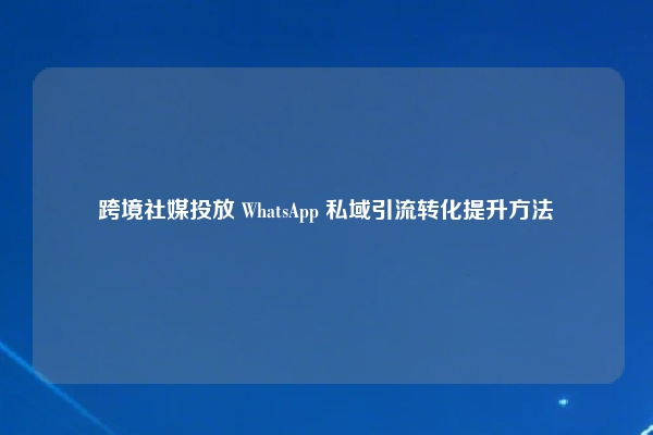 跨境社媒投放 WhatsApp 私域引流转化提升方法