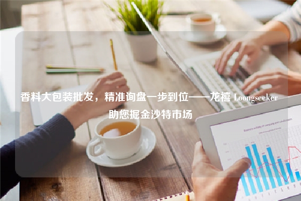 香料大包装批发，精准询盘一步到位——龙禧 Loongseeker 助您掘金沙特市场
