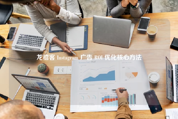 龙禧客 Instagram 广告 ROI 优化核心方法