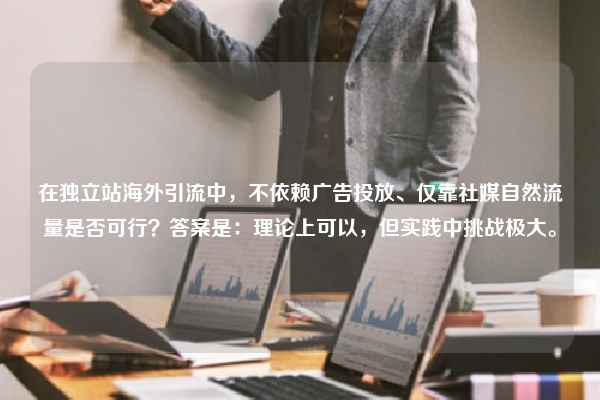 在独立站海外引流中,不依赖广告投放、仅靠社媒自然流量是否可行?答案是:理论上可以,但实践中挑战极大。