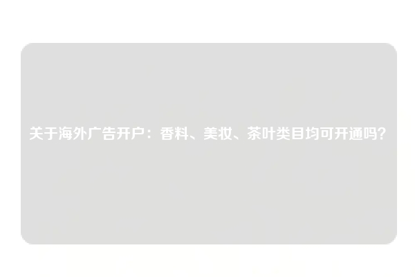 关于海外广告开户:香料、美妆、茶叶类目均可开通吗?