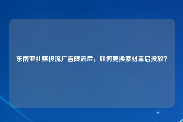 东南亚社媒投流广告限流后，如何更换素材重启投放？
