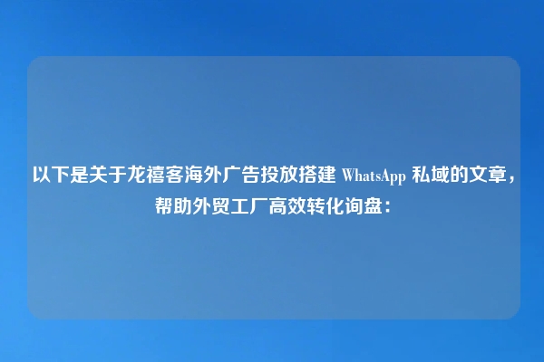 以下是关于龙禧客海外广告投放搭建 WhatsApp 私域的文章,帮助外贸工厂高效转化询盘: