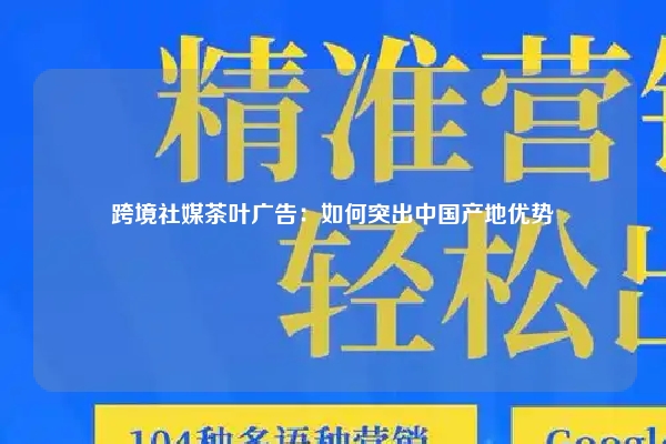 跨境社媒茶叶广告：如何突出中国产地优势