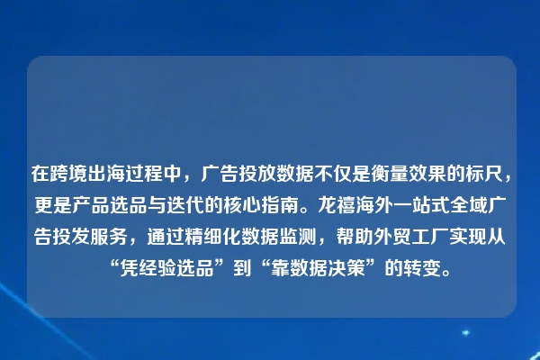 在跨境出海过程中，广告投放数据不仅是衡量效果的标尺，更是产品选品与迭代的核心指南。龙禧海外一站式全域广告投发服务，通过精细化数据监测，帮助外贸工厂实现从“凭经验选品”到“靠数据决策”的转变。