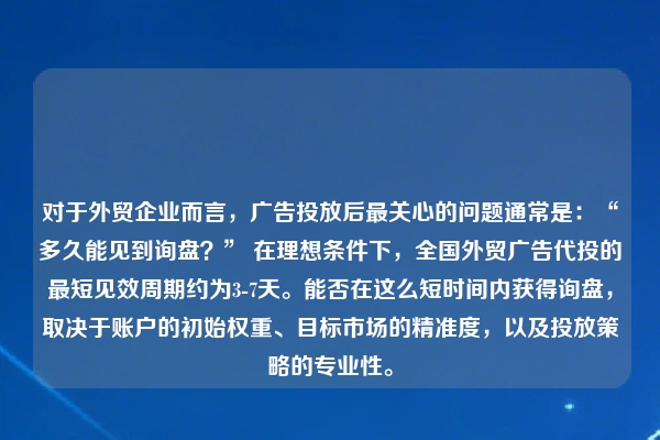 对于外贸企业而言,广告投放后最关心的问题通常是:“多久能见到询盘?” 在理想条件下,全国外贸广告代投的最短见效周期约为3-7天。能否在这么短时间内获得询盘,取决于账户的初始权重、目标市场的精准度,以及投放策略的专业性。