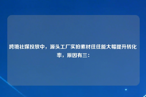 跨境社媒投放中，源头工厂实拍素材往往能大幅提升转化率，原因有三：