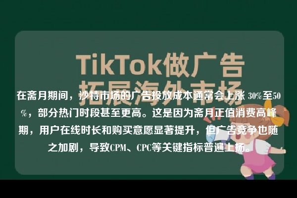 在斋月期间，沙特市场的广告投放成本通常会上涨 30%至50%，部分热门时段甚至更高。这是因为斋月正值消费高峰期，用户在线时长和购买意愿显著提升，但广告竞争也随之加剧，导致CPM、CPC等关键指标普遍上扬。