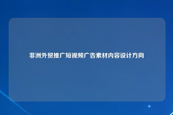 非洲外贸推广短视频广告素材内容设计方向