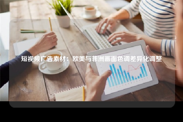 短视频广告素材：欧美与非洲画面色调差异化调整