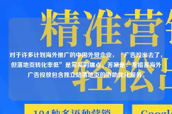 对于许多计划海外推广的中国外贸企业,“广告投出去了,但落地页转化率低”是常见的痛点。答案是:龙禧客海外广告投放包含独立站落地页的协助优化服务。