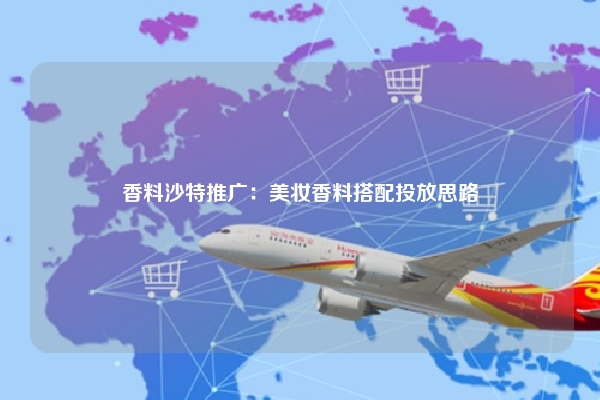 香料沙特推广：美妆香料搭配投放思路
