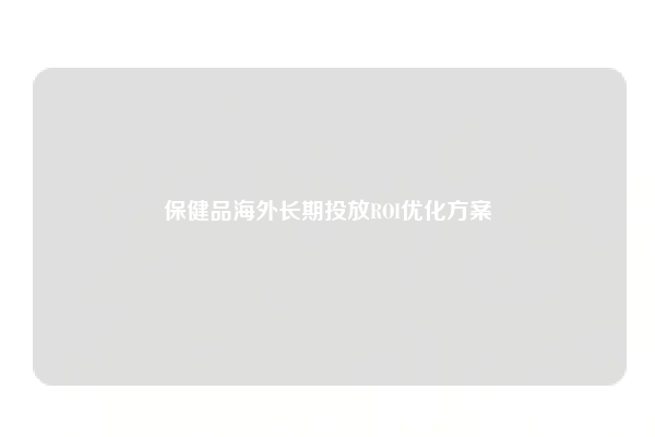 保健品海外长期投放ROI优化方案