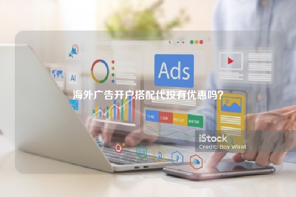 海外广告开户搭配代投有优惠吗？