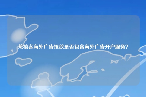 龙禧客海外广告投放是否包含海外广告开户服务？