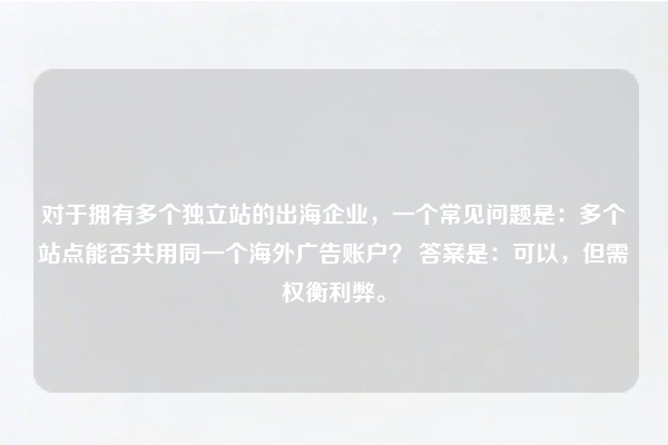 对于拥有多个独立站的出海企业，一个常见问题是：多个站点能否共用同一个海外广告账户？ 答案是：可以，但需权衡利弊。
