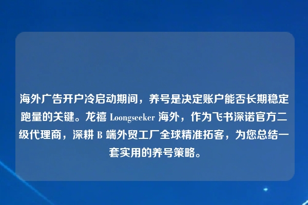 海外广告开户冷启动期间，养号是决定账户能否长期稳定跑量的关键。龙禧 Loongseeker 海外，作为飞书深诺官方二级代理商，深耕 B 端外贸工厂全球精准拓客，为您总结一套实用的养号策略。