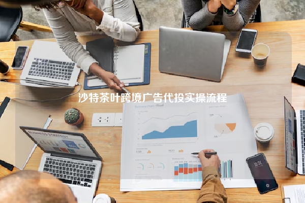 沙特茶叶跨境广告代投实操流程