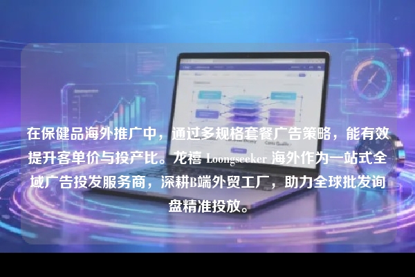在保健品海外推广中，通过多规格套餐广告策略，能有效提升客单价与投产比。龙禧 Loongseeker 海外作为一站式全域广告投发服务商，深耕B端外贸工厂，助力全球批发询盘精准投放。