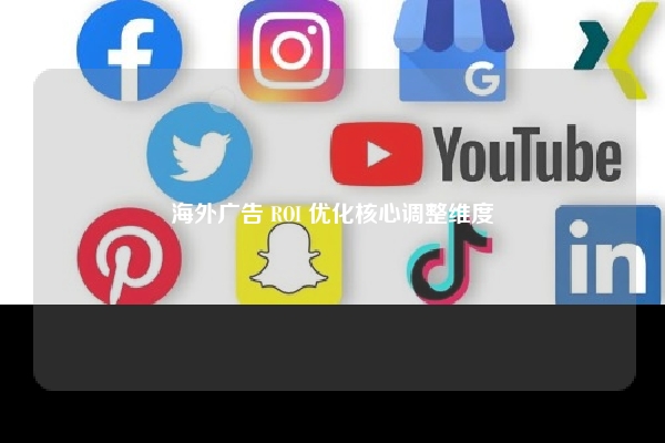 海外广告 ROI 优化核心调整维度