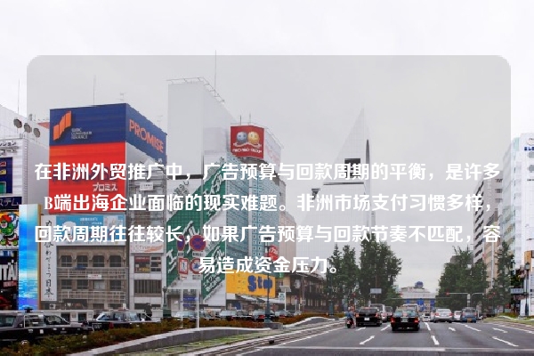 在非洲外贸推广中，广告预算与回款周期的平衡，是许多B端出海企业面临的现实难题。非洲市场支付习惯多样，回款周期往往较长，如果广告预算与回款节奏不匹配，容易造成资金压力。