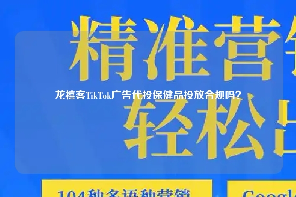 龙禧客TikTok广告代投保健品投放合规吗？