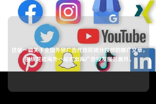 这是一篇关于全国外贸广告代投区域分投放的推广文章，围绕龙禧海外一站式出海广告投发服务展开。