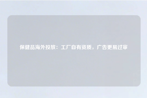 保健品海外投放：工厂自有资质，广告更易过审