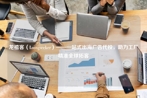 龙禧客（Loongseeker）——一站式出海广告代投，助力工厂精准全球拓客