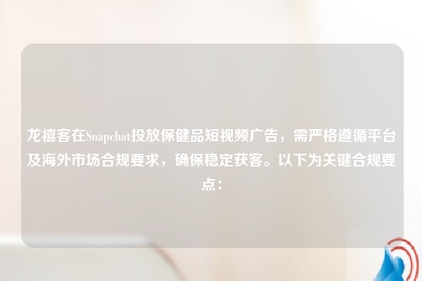龙禧客在Snapchat投放保健品短视频广告,需严格遵循平台及海外市场合规要求,确保稳定获客。以下为关键合规要点: