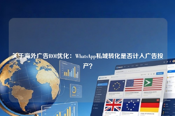 关于海外广告ROI优化：WhatsApp私域转化是否计入广告投产？