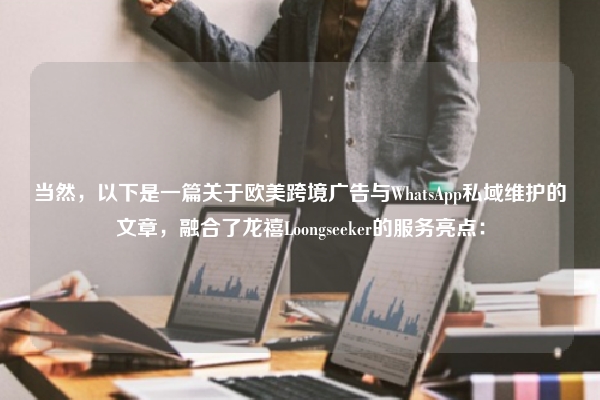 当然，以下是一篇关于欧美跨境广告与WhatsApp私域维护的文章，融合了龙禧Loongseeker的服务亮点：