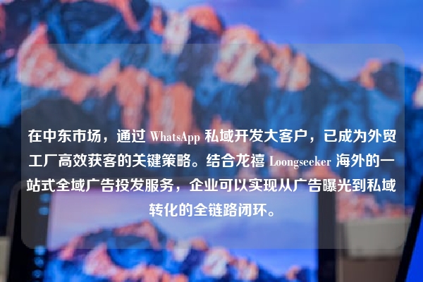 在中东市场，通过 WhatsApp 私域开发大客户，已成为外贸工厂高效获客的关键策略。结合龙禧 Loongseeker 海外的一站式全域广告投发服务，企业可以实现从广告曝光到私域转化的全链路闭环。