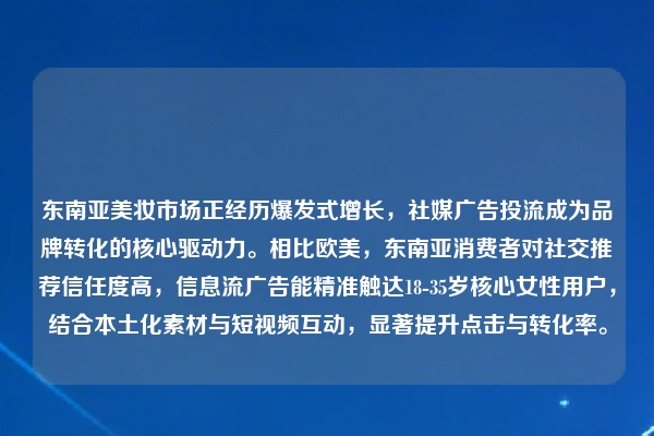 东南亚美妆市场正经历爆发式增长，社媒广告投流成为品牌转化的核心驱动力。相比欧美，东南亚消费者对社交推荐信任度高，信息流广告能精准触达18-35岁核心女性用户，结合本土化素材与短视频互动，显著提升点击与转化率。