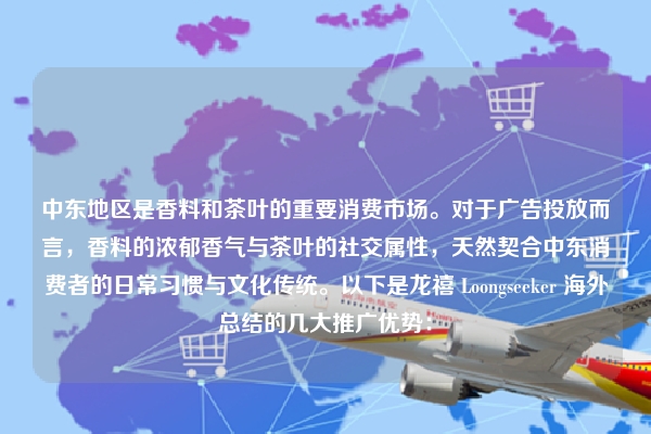 中东地区是香料和茶叶的重要消费市场。对于广告投放而言，香料的浓郁香气与茶叶的社交属性，天然契合中东消费者的日常习惯与文化传统。以下是龙禧 Loongseeker 海外总结的几大推广优势：